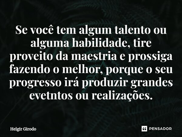 ⁠Se você tem algum talento ou alguma habilidade, tire proveito da maestria e prossiga fazendo o melhor, porque o seu progresso irá produzir grandes eventos ou r... Frase de Helgir Girodo.