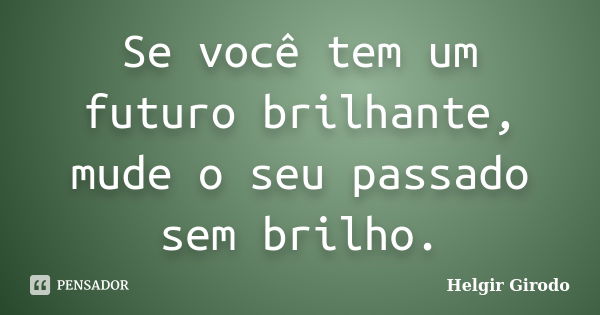 Se você tem um futuro brilhante, mude o seu passado sem brilho.... Frase de Helgir Girodo.