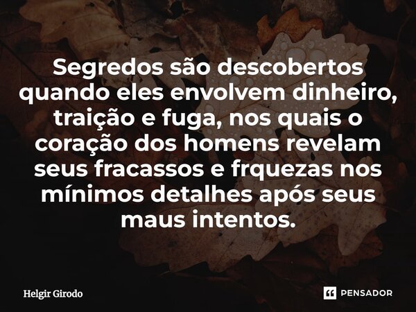 ⁠Segredos são descobertos quando eles envolvem dinheiro, traição e fuga, nos quais o coração dos homens revelam seus fracassos e fraquezas nos mínimos detalhes ... Frase de Helgir Girodo.