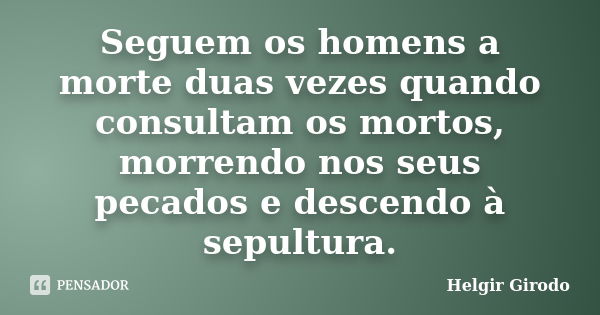 Seguem os homens a morte duas vezes quando consultam os mortos, morrendo nos seus pecados e descendo à sepultura.... Frase de Helgir Girodo.