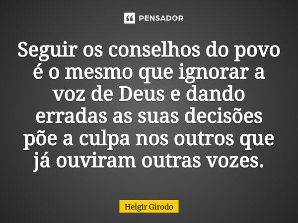 ⁠Seguir os conselhos do povo é o mesmo que ignorar a voz de Deus e dando erradas as suas decisões põe a culpa nos outros que já ouviram outras vozes.... Frase de Helgir Girodo.