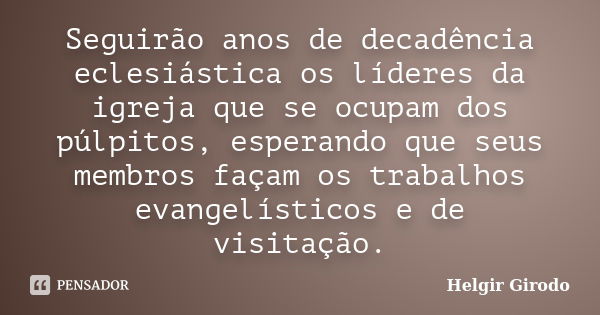 Seguirão anos de decadência eclesiástica os líderes da igreja que se ocupam dos púlpitos, esperando que seus membros façam os trabalhos evangelísticos e de visi... Frase de Helgir Girodo.