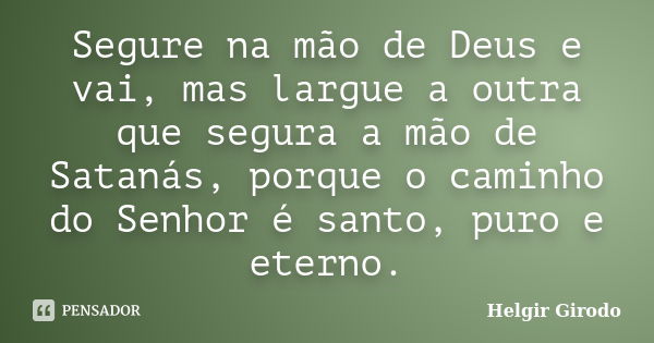 Segure na mão de Deus e vai, mas largue a outra que segura a mão de Satanás, porque o caminho do Senhor é santo, puro e eterno.... Frase de Helgir Girodo.