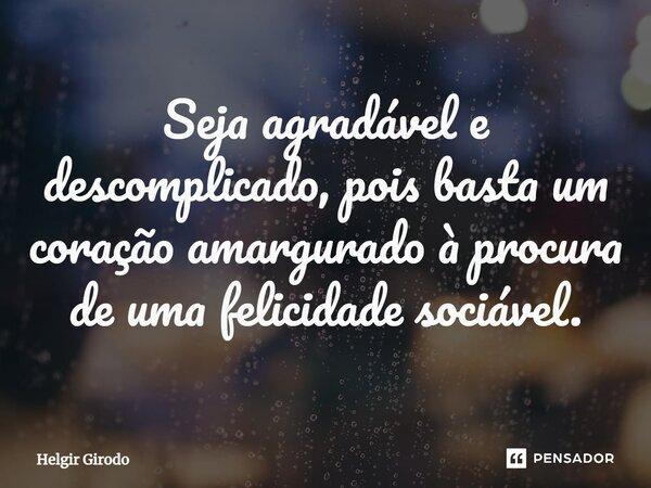 ⁠Seja agradável e descomplicado, pois basta um coração amargurado à procura de uma felicidade sociável.... Frase de Helgir Girodo.