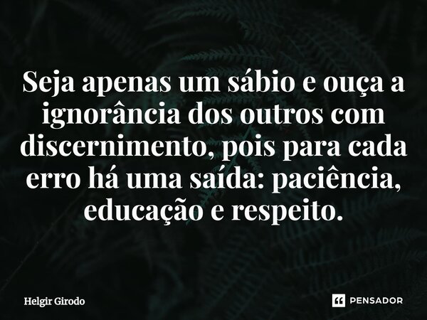 ⁠Seja apenas um sábio e ouça a ignorância dos outros com discernimento, pois para cada erro há uma saída: paciência, educação e respeito.... Frase de Helgir Girodo.