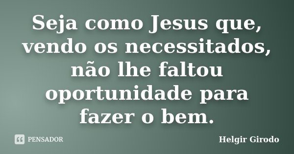 Seja como Jesus que, vendo os necessitados, não lhe faltou oportunidade para fazer o bem.... Frase de Helgir Girodo.