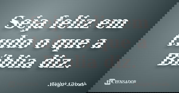 Seja feliz em tudo o que a Bíblia diz.... Frase de Helgir Girodo.
