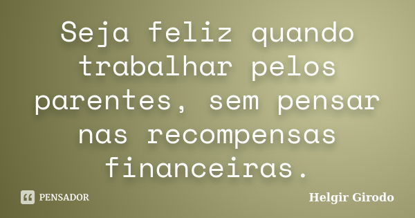 Seja feliz quando trabalhar pelos parentes, sem pensar nas recompensas financeiras.... Frase de Helgir Girodo.