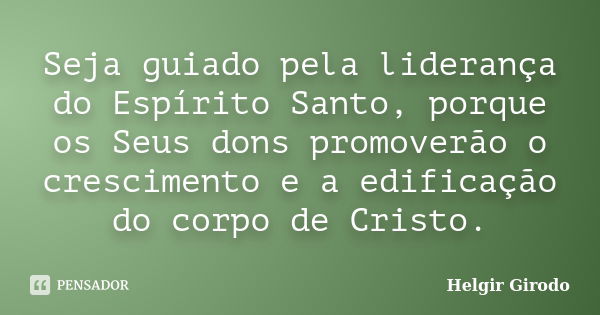 Seja guiado pela liderança do Espírito Santo, porque os Seus dons promoverão o crescimento e a edificação do corpo de Cristo.... Frase de Helgir Girodo.