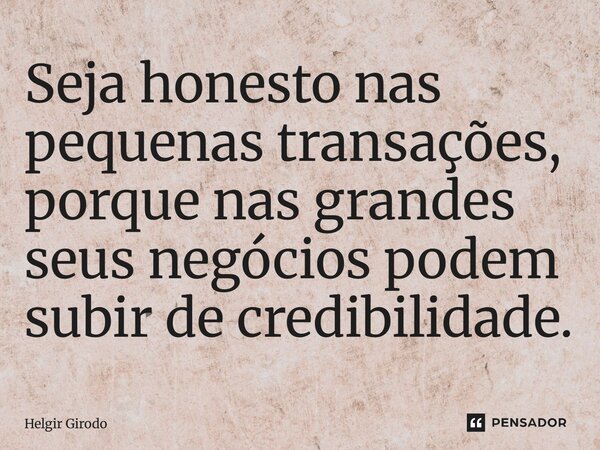 ⁠Seja honesto nas pequenas transações, porque nas grandes seus negócios podem subir de credibilidade.... Frase de Helgir Girodo.