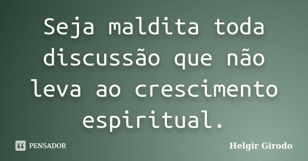 Seja maldita toda discussão que não leva ao crescimento espiritual.... Frase de Helgir Girodo.