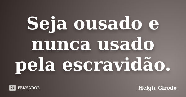 Seja ousado e nunca usado pela escravidão.... Frase de Helgir Girodo.