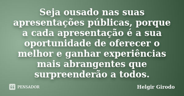 Seja ousado nas suas apresentações públicas, porque a cada apresentação é a sua oportunidade de oferecer o melhor e ganhar experiências mais abrangentes que sur... Frase de Helgir Girodo.