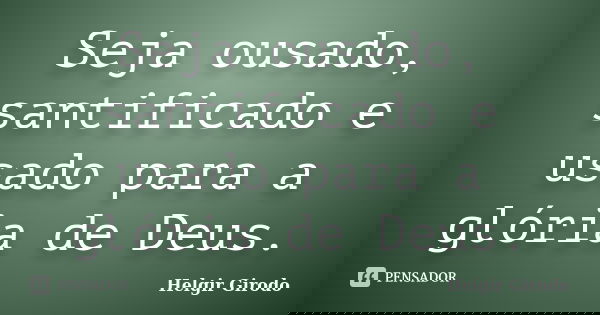 Seja ousado, santificado e usado para a glória de Deus.... Frase de Helgir Girodo.