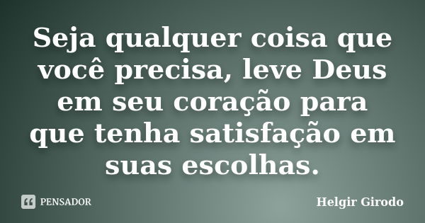 Seja qualquer coisa que você precisa, leve Deus em seu coração para que tenha satisfação em suas escolhas.... Frase de Helgir Girodo.