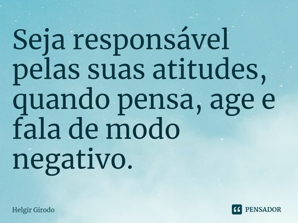 ⁠Seja responsável pelas suas atitudes, quando pensa, age e fala de modo negativo.... Frase de Helgir Girodo.