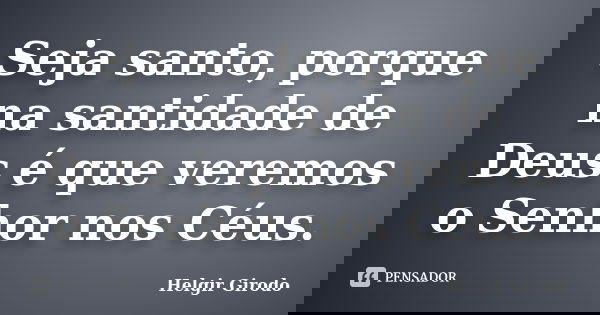 Seja santo, porque na santidade de Deus é que veremos o Senhor nos Céus.... Frase de Helgir Girodo.