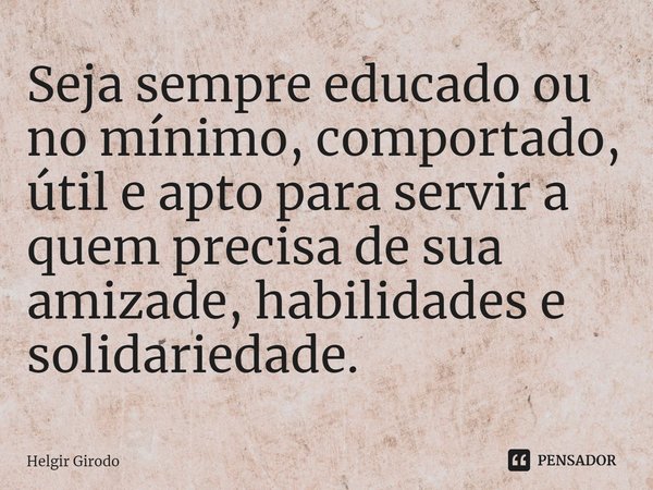 ⁠Seja sempre educado ou no mínimo, comportado, útil e apto para servir a quem precisa de sua amizade, habilidades e solidariedade.... Frase de Helgir Girodo.