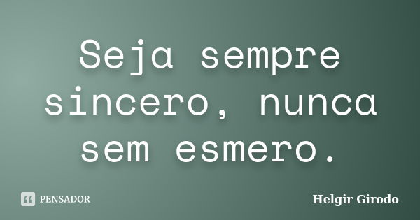 Seja sempre sincero, nunca sem esmero.... Frase de Helgir Girodo.