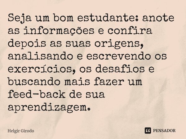 ⁠Seja um bom estudante: anote as informações e confira depois as suas origens, analisando e escrevendo os exercícios, os desafios e buscando mais fazer um feed-... Frase de Helgir Girodo.