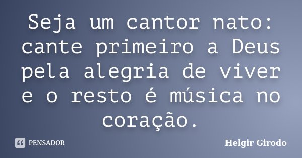 Seja um cantor nato: cante primeiro a Deus pela alegria de viver e o resto é música no coração.... Frase de Helgir Girodo.