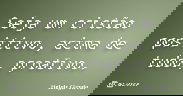 Seja um cristão positivo, acima de tudo, proativo.... Frase de Helgir Girodo.