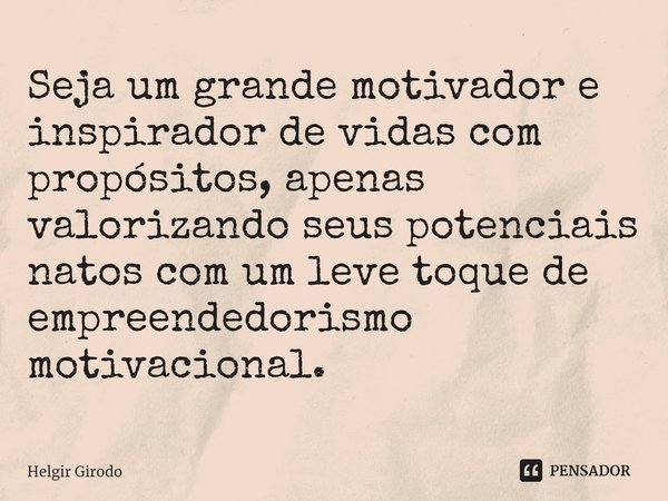 ⁠Seja um grande motivador e inspirador de vidas com propósitos, apenas valorizando seus potenciais natos com um leve toque de empreendedorismo motivacional.... Frase de Helgir Girodo.