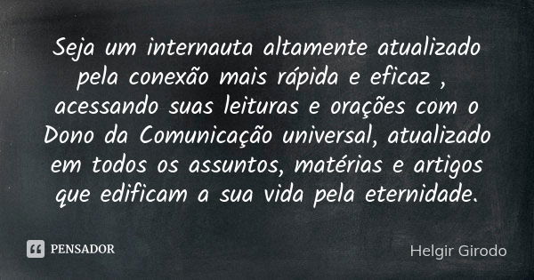 Seja um internauta altamente atualizado pela conexão mais rápida e eficaz , acessando suas leituras e orações com o Dono da Comunicação universal, atualizado em... Frase de Helgir Girodo.