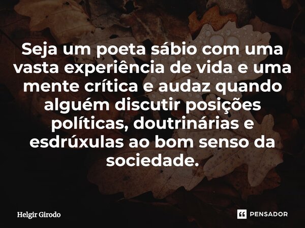⁠Seja um poeta sábio com uma vasta experiência de vida e uma mente crítica e audaz quando alguém discutir posições políticas, doutrinárias e esdrúxulas ao bom s... Frase de Helgir Girodo.