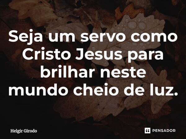 ⁠Seja um servo como Cristo Jesus para brilhar neste mundo cheio de luz.... Frase de Helgir Girodo.
