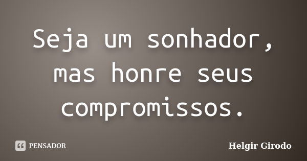 Seja um sonhador, mas honre seus compromissos.... Frase de Helgir Girodo.