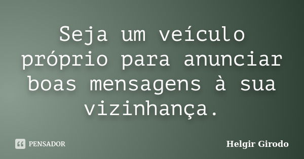 Seja um veículo próprio para anunciar boas mensagens à sua vizinhança.... Frase de Helgir Girodo.