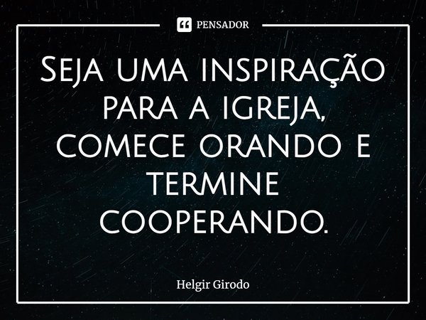 ⁠Seja uma inspiração para a igreja, comece orando e termine cooperando.... Frase de Helgir Girodo.