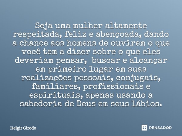 ⁠Seja uma mulher altamente respeitada, feliz e abençoada, dando a chance aos homens de ouvirem o que você tem a dizer sobre o que eles deveriam pensar, buscar e... Frase de Helgir Girodo.