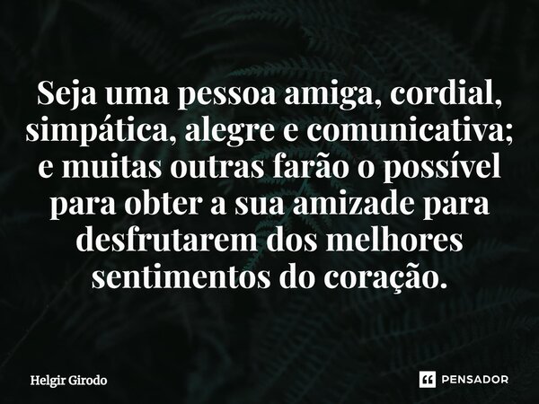⁠Seja uma pessoa amiga, cordial, simpática, alegre e comunicativa; e muitas outras farão o possível para obter a sua amizade para desfrutarem dos melhores senti... Frase de Helgir Girodo.