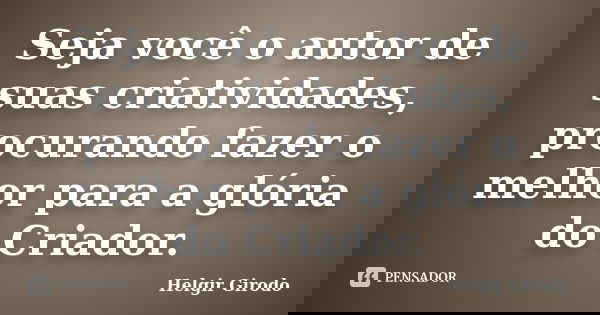 Seja você o autor de suas criatividades, procurando fazer o melhor para a glória do Criador.... Frase de Helgir Girodo.