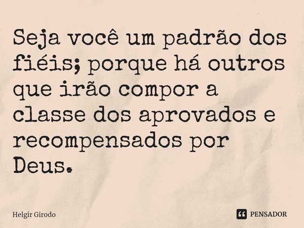 ⁠Seja você um padrão dos fiéis; porque há outros que irão compor a classe dos aprovados e recompensados por Deus.... Frase de Helgir Girodo.