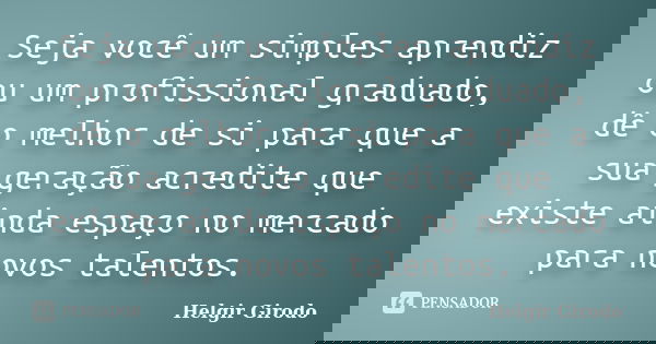 Seja você um simples aprendiz ou um profissional graduado, dê o melhor de si para que a sua geração acredite que existe ainda espaço no mercado para novos talen... Frase de Helgir Girodo.