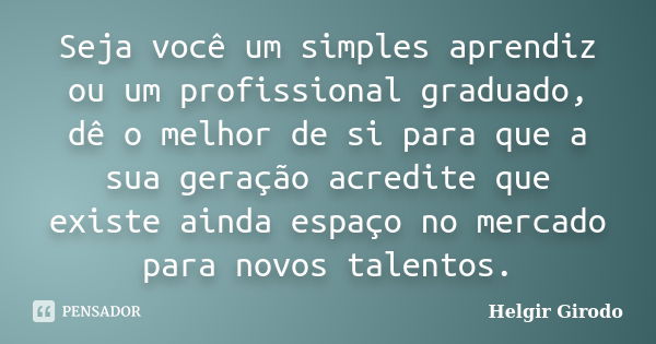 Seja você um simples aprendiz ou um profissional graduado, dê o melhor de si para que a sua geração acredite que existe ainda espaço no mercado para novos talen... Frase de Helgir Girodo.