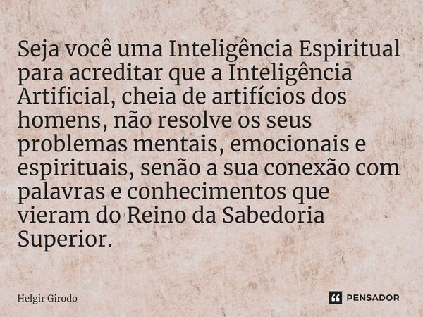 ⁠Seja você uma Inteligência Espiritual para acreditar que a Inteligência Artificial, cheia de artifícios dos homens, não resolve os seus problemas mentais, emoc... Frase de Helgir Girodo.