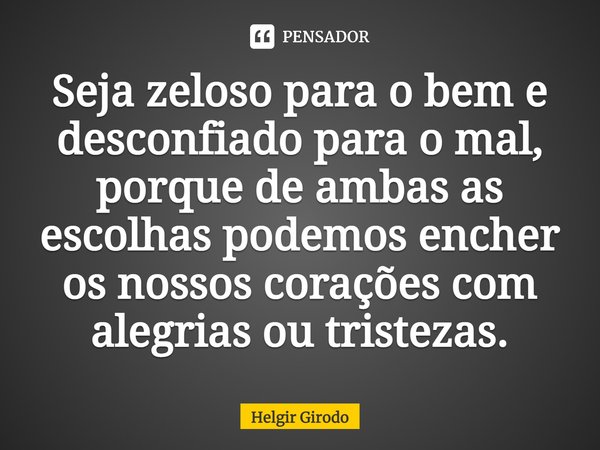 ⁠Seja zeloso para o bem e desconfiado para o mal, porque de ambas as escolhas podemos encher os nossos corações com alegrias ou tristezas.... Frase de Helgir Girodo.