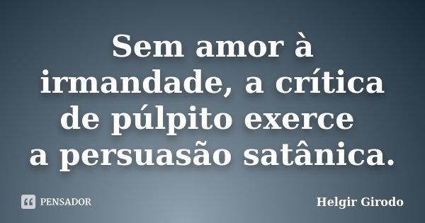 Sem amor à irmandade, a crítica de púlpito exerce a persuasão satânica.... Frase de Helgir Girodo.
