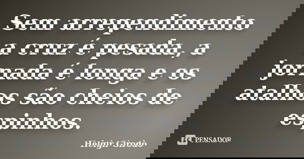 Sem arrependimento a cruz é pesada, a jornada é longa e os atalhos são cheios de espinhos.... Frase de Helgir Girodo.