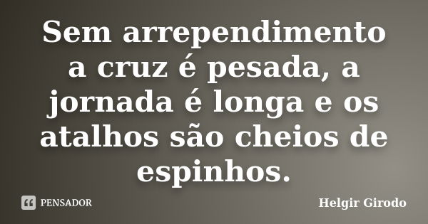 Sem arrependimento a cruz é pesada, a jornada é longa e os atalhos são cheios de espinhos.... Frase de Helgir Girodo.