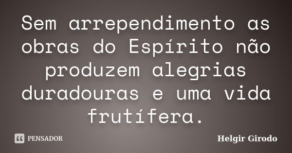 Sem arrependimento as obras do Espírito não produzem alegrias duradouras e uma vida frutífera.... Frase de Helgir Girodo.