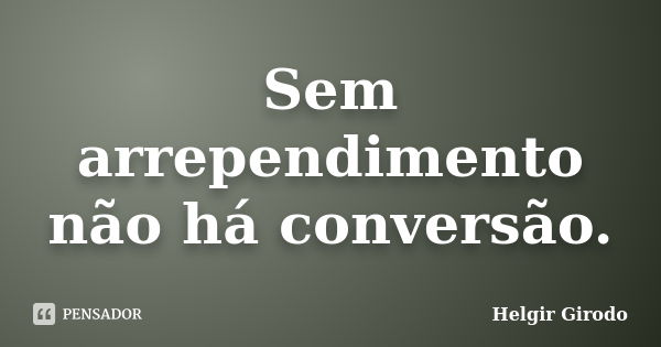 Sem arrependimento não há conversão.... Frase de Helgir Girodo.