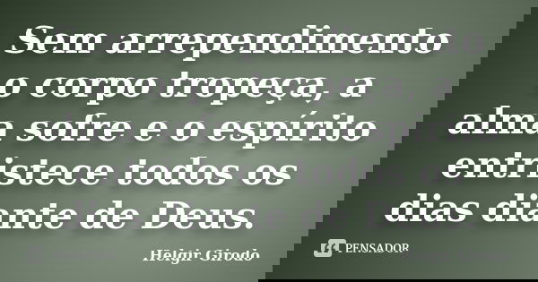Sem arrependimento o corpo tropeça, a alma sofre e o espírito entristece todos os dias diante de Deus.... Frase de Helgir Girodo.