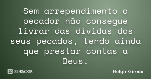 Sem arrependimento o pecador não consegue livrar das dívidas dos seus pecados, tendo ainda que prestar contas a Deus.... Frase de Helgir Girodo.