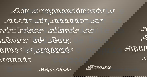 Sem arrependimento o rosto do pecador se entristece diante da Palavra de Deus, enganando o próprio coração.... Frase de Helgir Girodo.