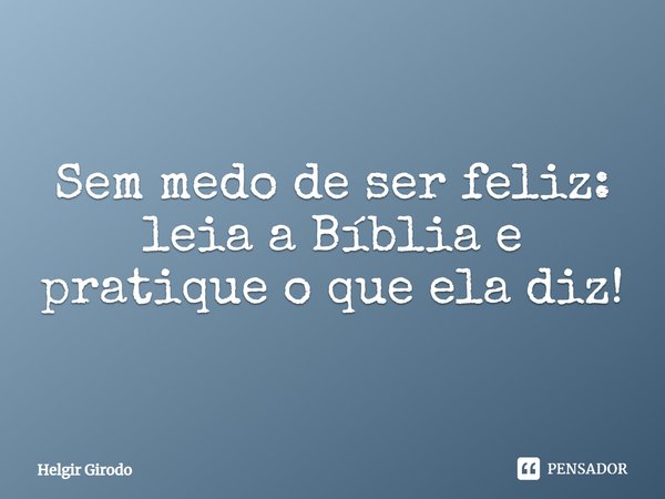 ⁠Sem medo de ser feliz: leia a Bíblia e pratique o que ela diz!... Frase de Helgir Girodo.